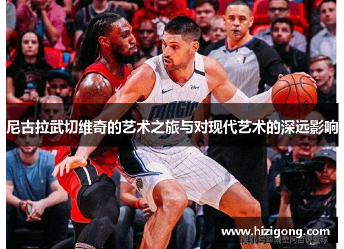 尼古拉武切维奇的艺术之旅与对现代艺术的深远影响