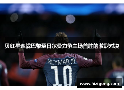 贝红星迎战巴黎圣日尔曼力争主场首胜的激烈对决