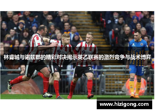 林肯城与诺兹郡的精彩对决揭示英乙联赛的激烈竞争与战术博弈