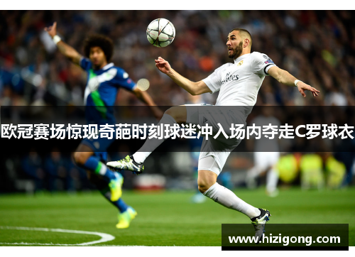 欧冠赛场惊现奇葩时刻球迷冲入场内夺走C罗球衣