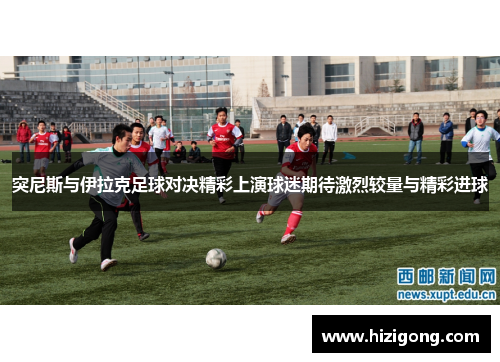 突尼斯与伊拉克足球对决精彩上演球迷期待激烈较量与精彩进球