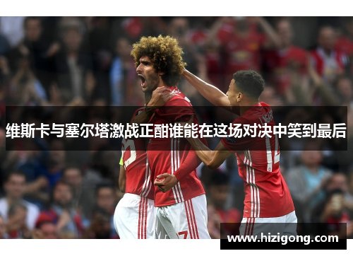 维斯卡与塞尔塔激战正酣谁能在这场对决中笑到最后