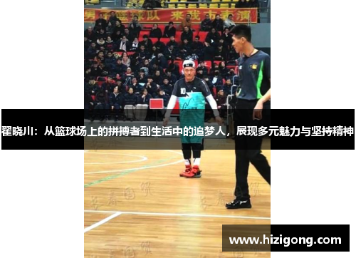翟晓川：从篮球场上的拼搏者到生活中的追梦人，展现多元魅力与坚持精神
